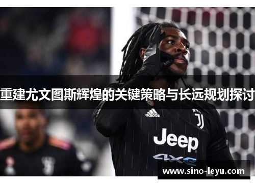重建尤文图斯辉煌的关键策略与长远规划探讨