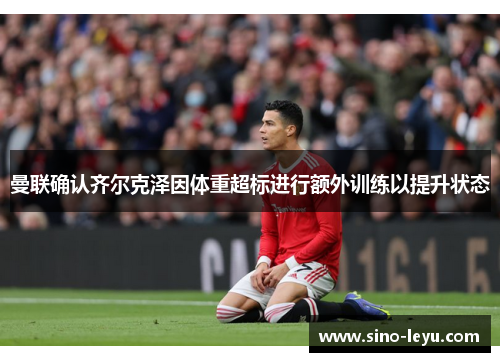 曼联确认齐尔克泽因体重超标进行额外训练以提升状态